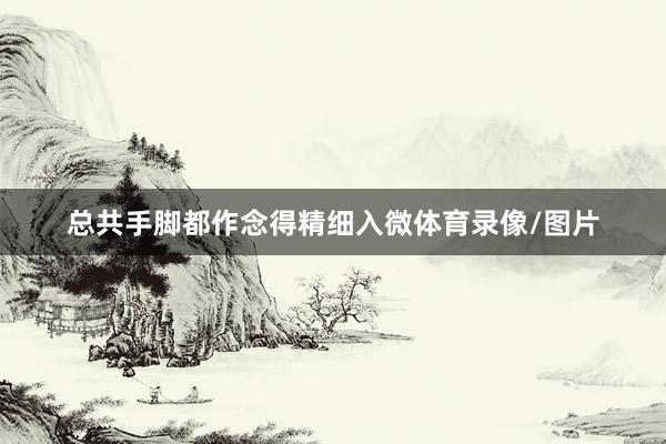 总共手脚都作念得精细入微体育录像/图片