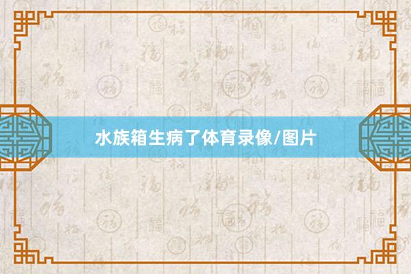 水族箱生病了体育录像/图片