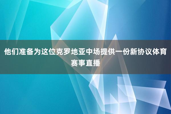 他们准备为这位克罗地亚中场提供一份新协议体育赛事直播