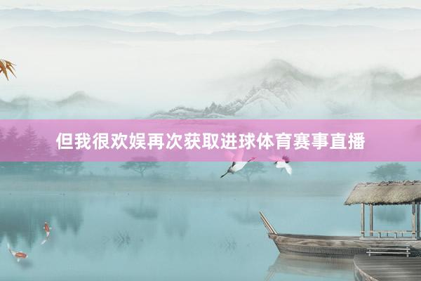 但我很欢娱再次获取进球体育赛事直播