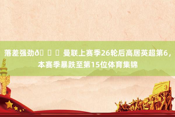 落差强劲😖曼联上赛季26轮后高居英超第6，本赛季暴跌至第15位体育集锦