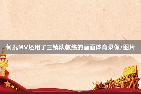 何况MV还用了三镇队教练的画面体育录像/图片