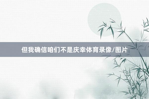 但我确信咱们不是庆幸体育录像/图片