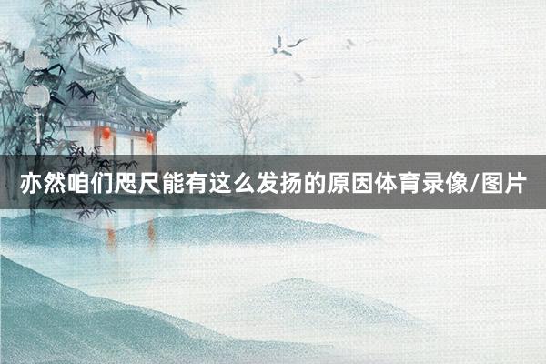 亦然咱们咫尺能有这么发扬的原因体育录像/图片