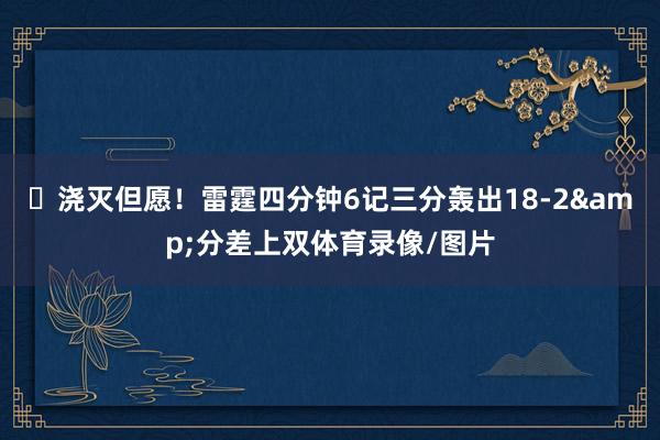 ⛈浇灭但愿！雷霆四分钟6记三分轰出18-2&分差上双体育录像/图片