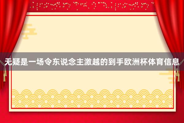 无疑是一场令东说念主激越的到手欧洲杯体育信息