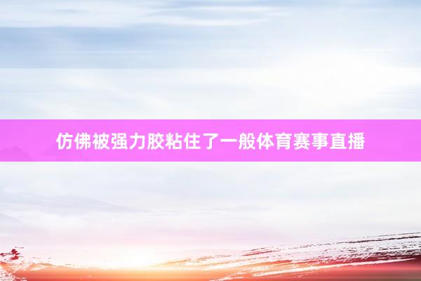 仿佛被强力胶粘住了一般体育赛事直播