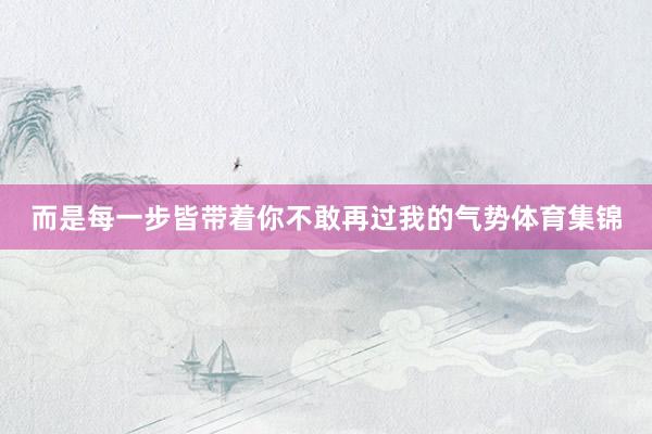而是每一步皆带着你不敢再过我的气势体育集锦