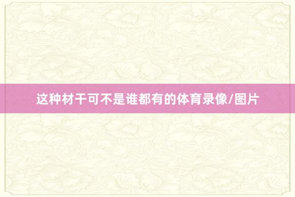 这种材干可不是谁都有的体育录像/图片