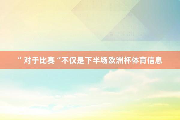 ”对于比赛“不仅是下半场欧洲杯体育信息