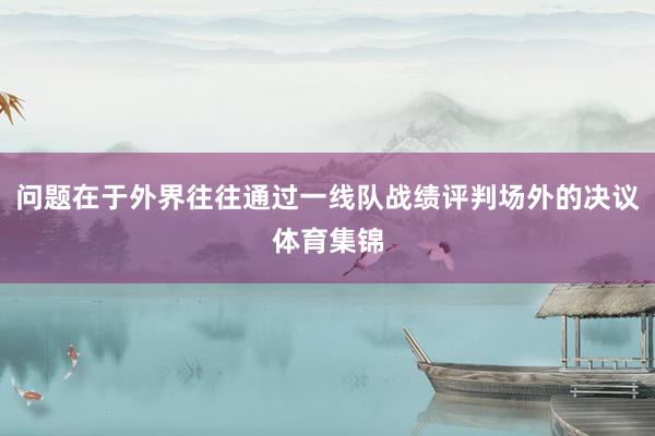 问题在于外界往往通过一线队战绩评判场外的决议体育集锦