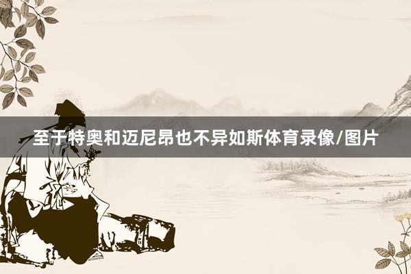 至于特奥和迈尼昂也不异如斯体育录像/图片