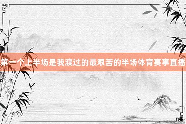 第一个上半场是我渡过的最艰苦的半场体育赛事直播