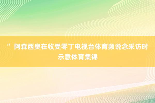 ” 阿森西奥在收受零丁电视台体育频说念采访时示意体育集锦