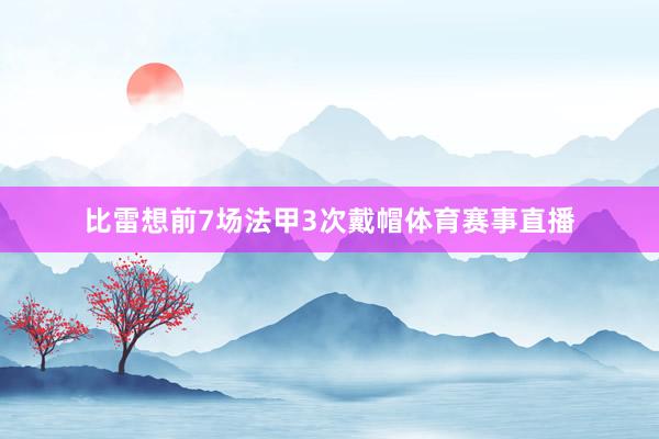比雷想前7场法甲3次戴帽体育赛事直播