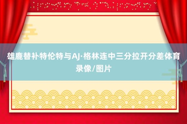 雄鹿替补特伦特与AJ·格林连中三分拉开分差体育录像/图片