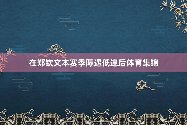 在郑钦文本赛季际遇低迷后体育集锦