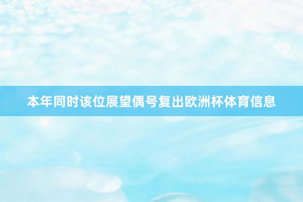 本年同时该位展望偶号复出欧洲杯体育信息