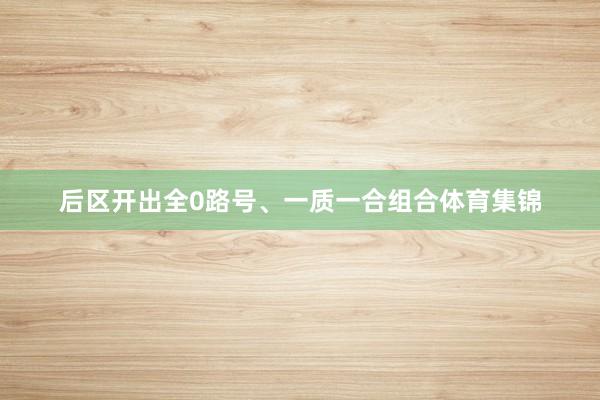 后区开出全0路号、一质一合组合体育集锦