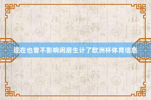 现在也曾不影响闲居生计了欧洲杯体育信息
