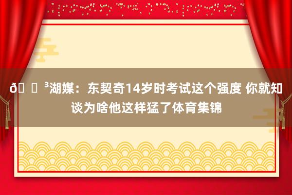 😳湖媒：东契奇14岁时考试这个强度 你就知谈为啥他这样猛了体育集锦