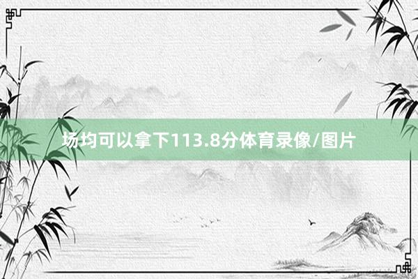 场均可以拿下113.8分体育录像/图片
