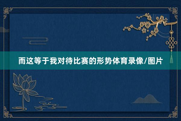 而这等于我对待比赛的形势体育录像/图片