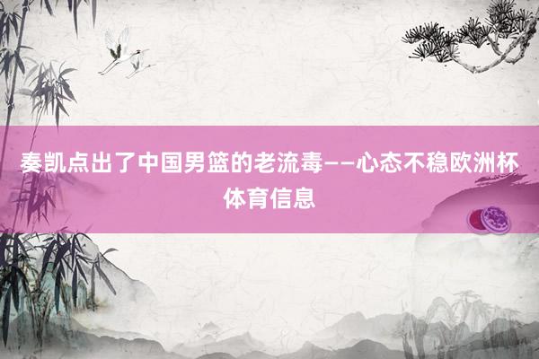 奏凯点出了中国男篮的老流毒——心态不稳欧洲杯体育信息