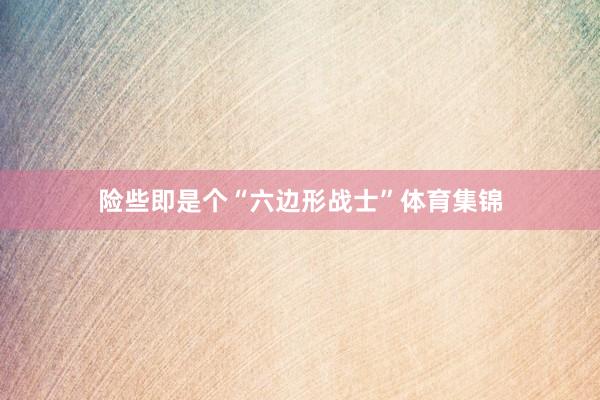 险些即是个“六边形战士”体育集锦