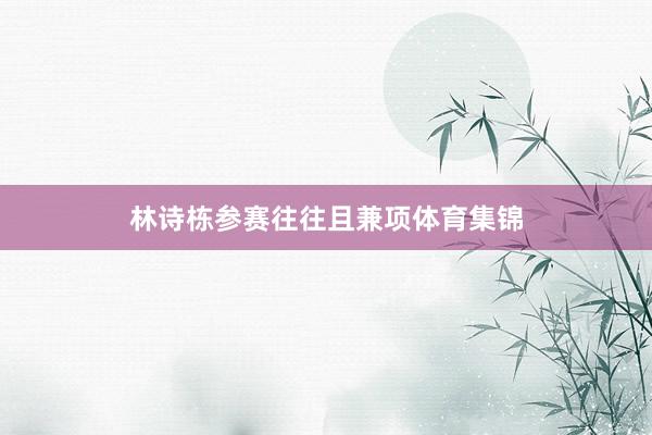 林诗栋参赛往往且兼项体育集锦