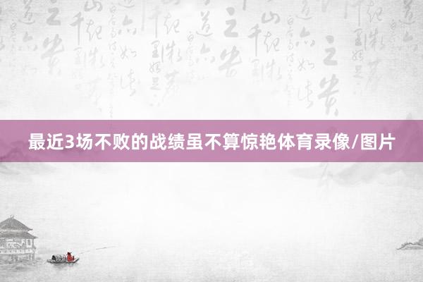 最近3场不败的战绩虽不算惊艳体育录像/图片