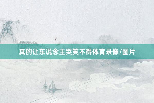 真的让东说念主哭笑不得体育录像/图片