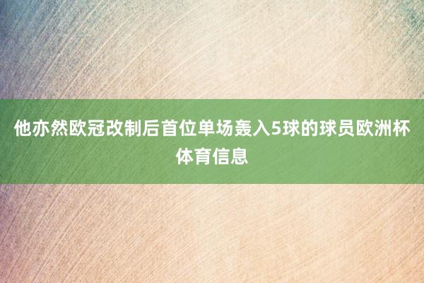 他亦然欧冠改制后首位单场轰入5球的球员欧洲杯体育信息
