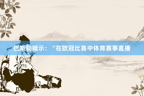 巴斯勒暗示：“在欧冠比赛中体育赛事直播