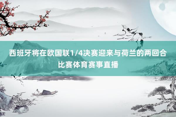 西班牙将在欧国联1/4决赛迎来与荷兰的两回合比赛体育赛事直播