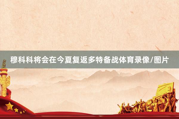 穆科科将会在今夏复返多特备战体育录像/图片