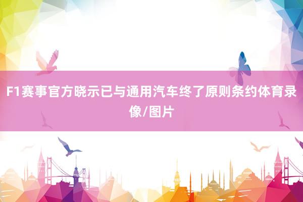 F1赛事官方晓示已与通用汽车终了原则条约体育录像/图片