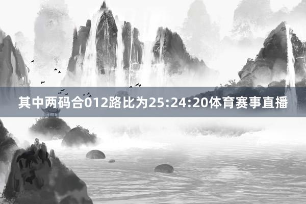 其中两码合012路比为25:24:20体育赛事直播