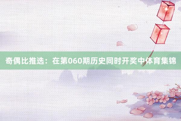 奇偶比推选：在第060期历史同时开奖中体育集锦