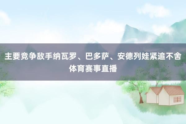 主要竞争敌手纳瓦罗、巴多萨、安德列娃紧追不舍体育赛事直播
