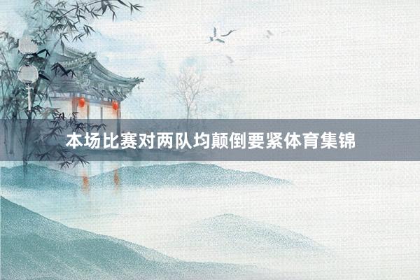 本场比赛对两队均颠倒要紧体育集锦