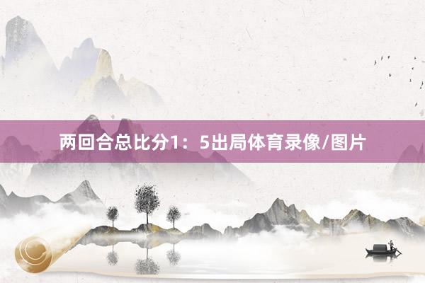两回合总比分1：5出局体育录像/图片