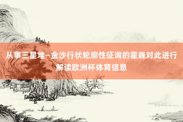 从事三星堆—金沙行状轮廓性征询的霍巍对此进行解读欧洲杯体育信息