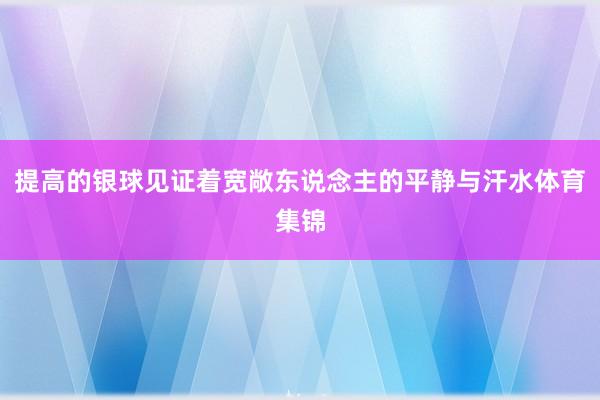 提高的银球见证着宽敞东说念主的平静与汗水体育集锦