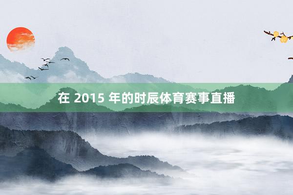 在 2015 年的时辰体育赛事直播