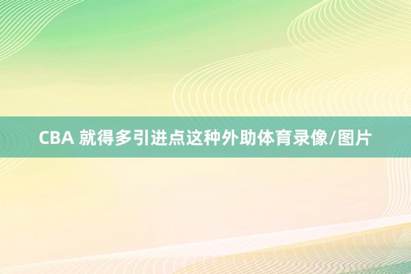 CBA 就得多引进点这种外助体育录像/图片