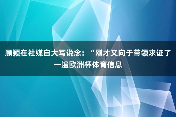 顾颖在社媒自大写说念：“刚才又向于带领求证了一遍欧洲杯体育信息