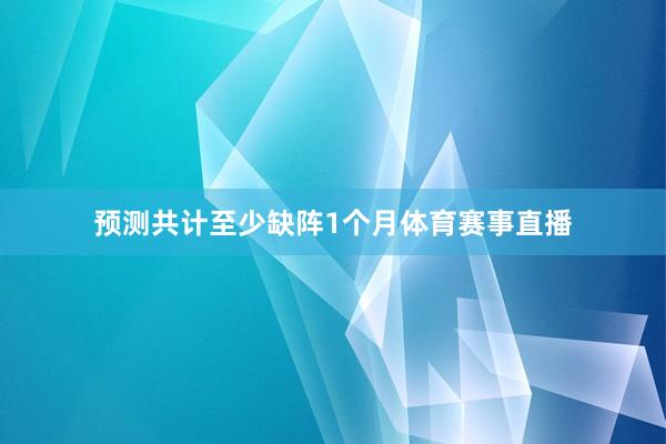 预测共计至少缺阵1个月体育赛事直播