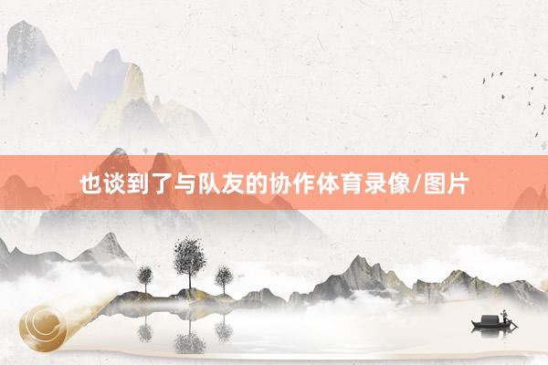 也谈到了与队友的协作体育录像/图片