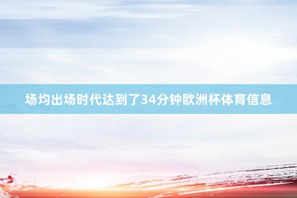 场均出场时代达到了34分钟欧洲杯体育信息